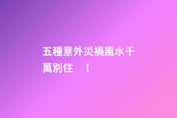 五種意外災禍風水千萬別?。?>
							</a>
						</div>
						<div   id=